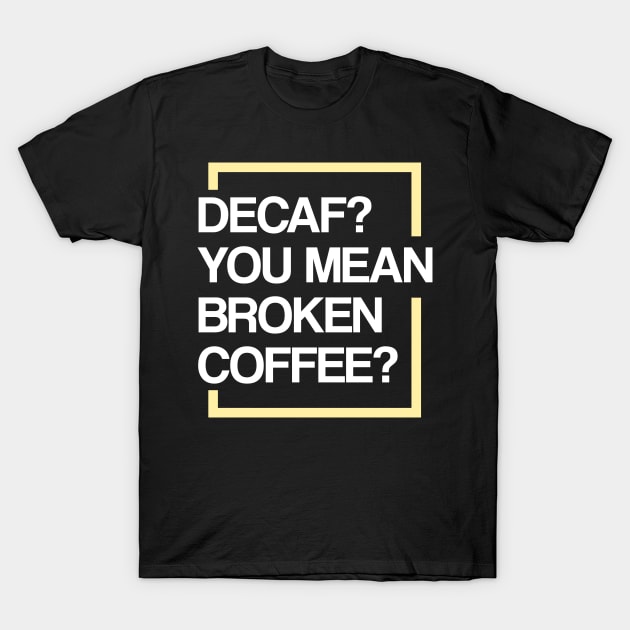 Decaf? You Mean Broken Coffee? T-Shirt by TeddyTees